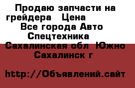 Продаю запчасти на грейдера › Цена ­ 10 000 - Все города Авто » Спецтехника   . Сахалинская обл.,Южно-Сахалинск г.